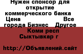 Нужен спонсор для открытие коммерческого банка › Цена ­ 200.000.000.00 - Все города Бизнес » Другое   . Коми респ.,Сыктывкар г.